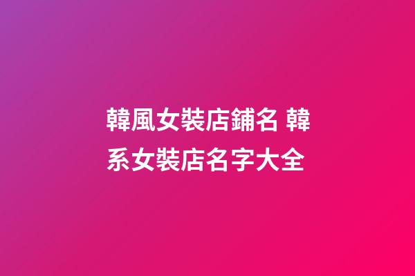 韓風女裝店鋪名 韓系女裝店名字大全-第1張-店鋪起名-玄機派